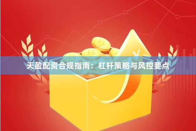 天盈配资合规指南:杠杆策略与风控要点